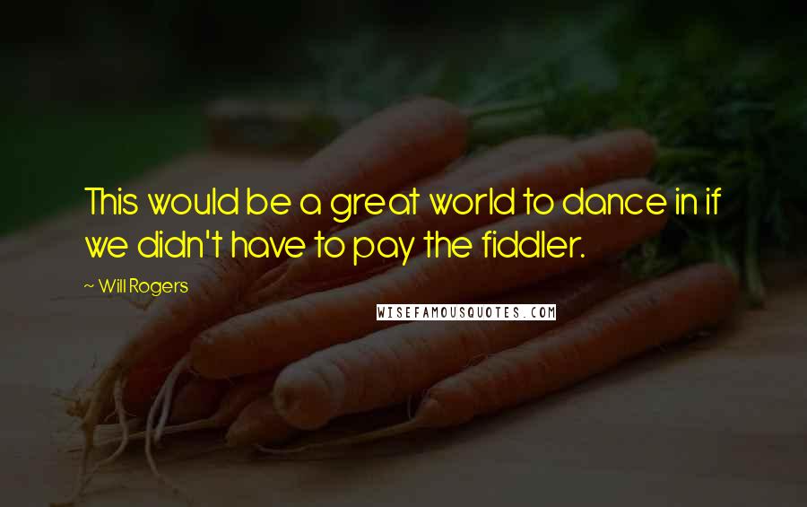 Will Rogers Quotes: This would be a great world to dance in if we didn't have to pay the fiddler.