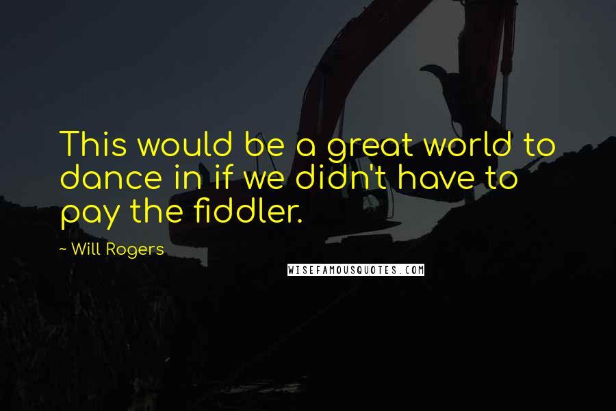Will Rogers Quotes: This would be a great world to dance in if we didn't have to pay the fiddler.