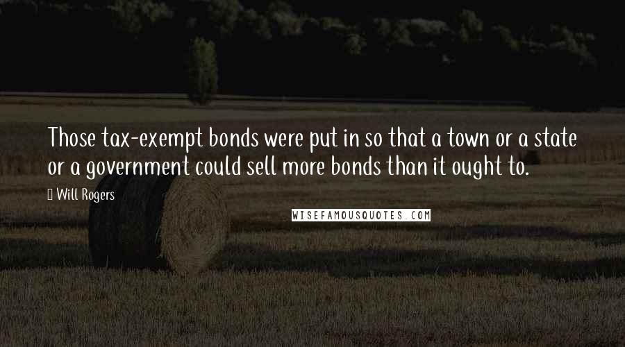 Will Rogers Quotes: Those tax-exempt bonds were put in so that a town or a state or a government could sell more bonds than it ought to.