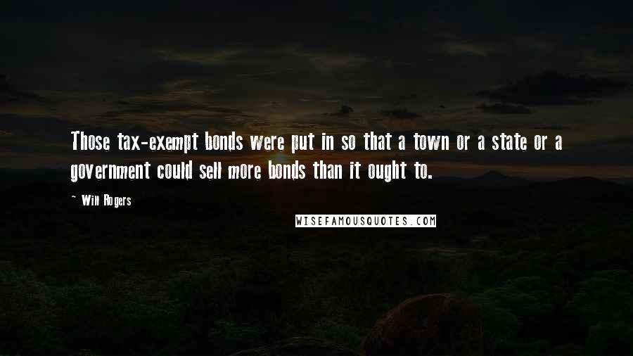 Will Rogers Quotes: Those tax-exempt bonds were put in so that a town or a state or a government could sell more bonds than it ought to.