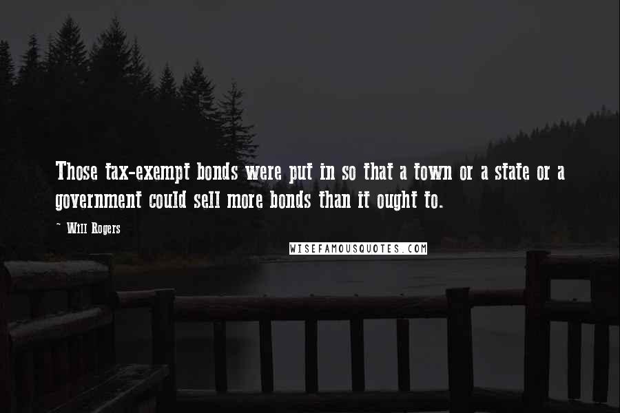 Will Rogers Quotes: Those tax-exempt bonds were put in so that a town or a state or a government could sell more bonds than it ought to.