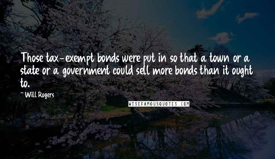 Will Rogers Quotes: Those tax-exempt bonds were put in so that a town or a state or a government could sell more bonds than it ought to.