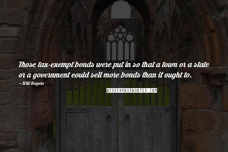 Will Rogers Quotes: Those tax-exempt bonds were put in so that a town or a state or a government could sell more bonds than it ought to.