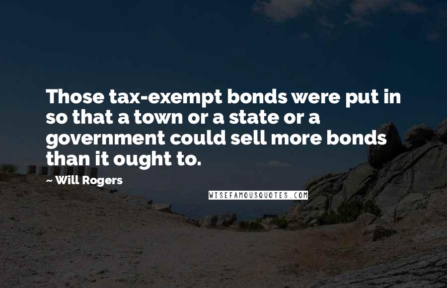 Will Rogers Quotes: Those tax-exempt bonds were put in so that a town or a state or a government could sell more bonds than it ought to.