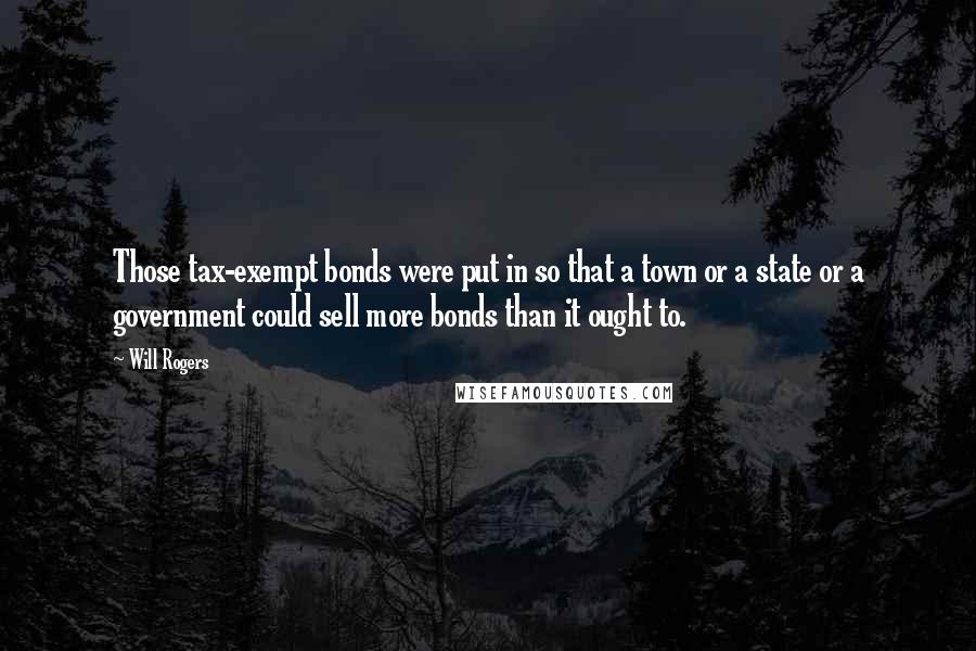 Will Rogers Quotes: Those tax-exempt bonds were put in so that a town or a state or a government could sell more bonds than it ought to.