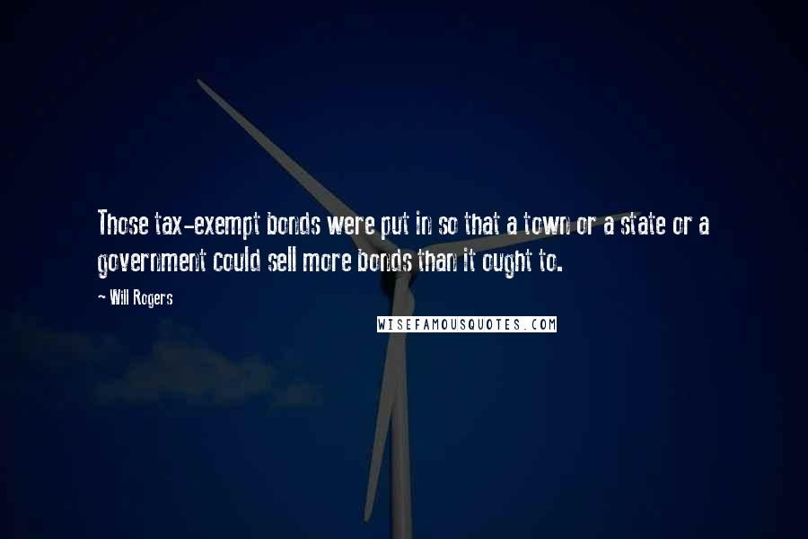 Will Rogers Quotes: Those tax-exempt bonds were put in so that a town or a state or a government could sell more bonds than it ought to.