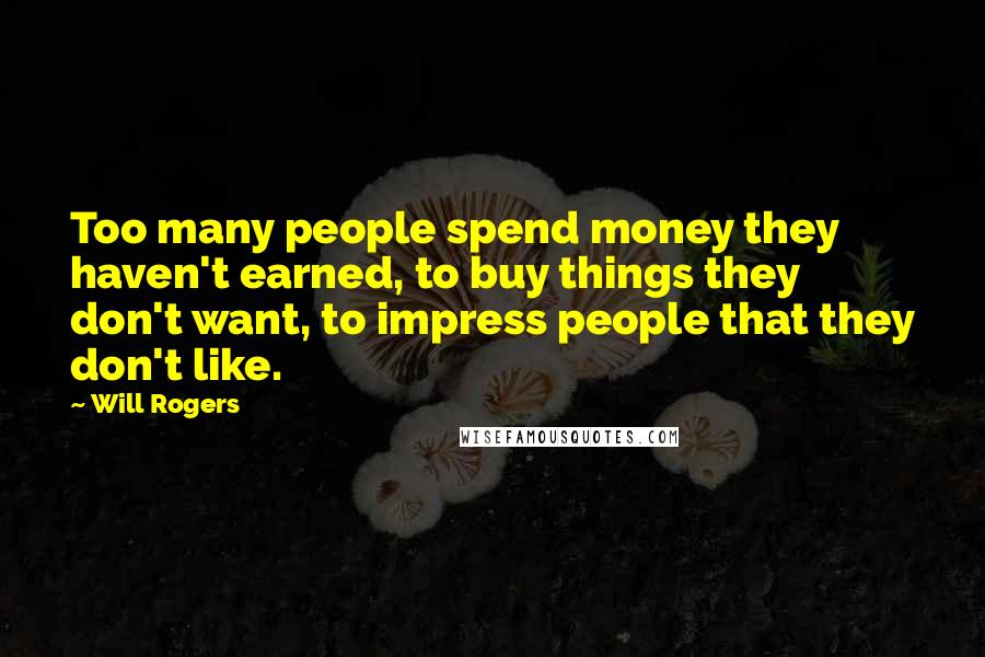 Will Rogers Quotes: Too many people spend money they haven't earned, to buy things they don't want, to impress people that they don't like.