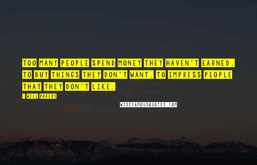 Will Rogers Quotes: Too many people spend money they haven't earned, to buy things they don't want, to impress people that they don't like.
