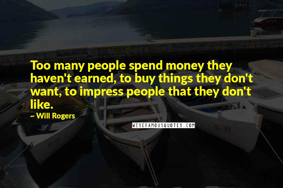 Will Rogers Quotes: Too many people spend money they haven't earned, to buy things they don't want, to impress people that they don't like.