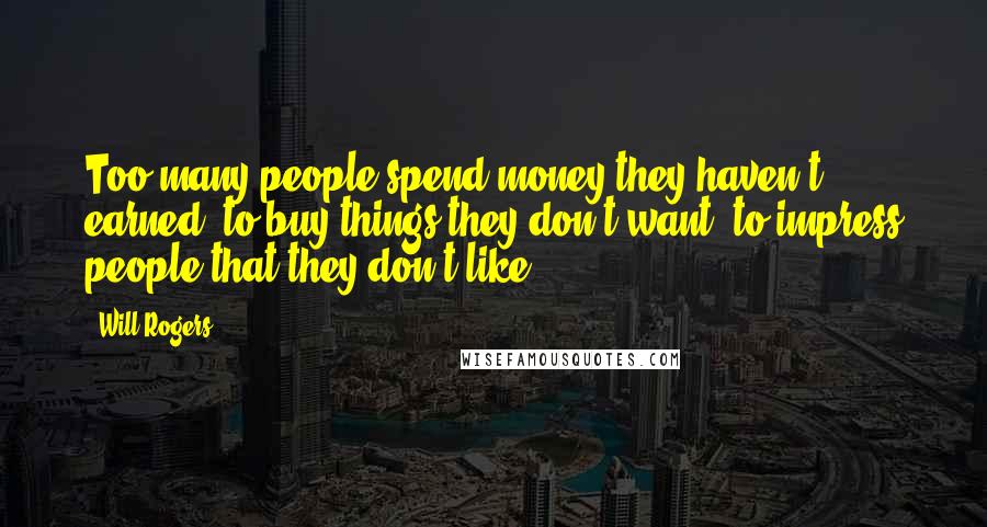 Will Rogers Quotes: Too many people spend money they haven't earned, to buy things they don't want, to impress people that they don't like.