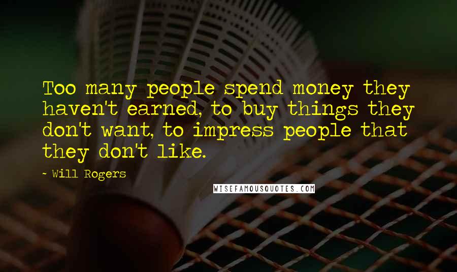 Will Rogers Quotes: Too many people spend money they haven't earned, to buy things they don't want, to impress people that they don't like.