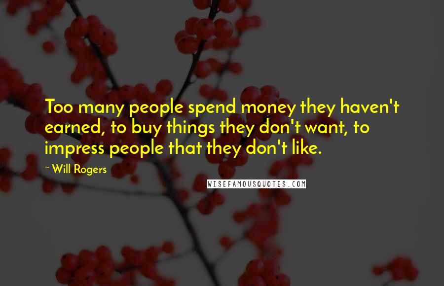 Will Rogers Quotes: Too many people spend money they haven't earned, to buy things they don't want, to impress people that they don't like.