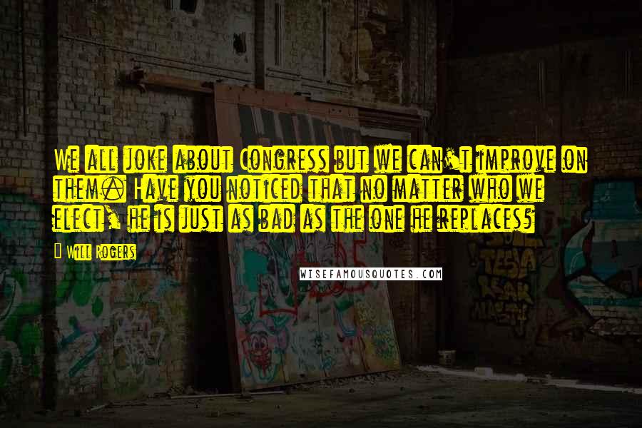 Will Rogers Quotes: We all joke about Congress but we can't improve on them. Have you noticed that no matter who we elect, he is just as bad as the one he replaces?