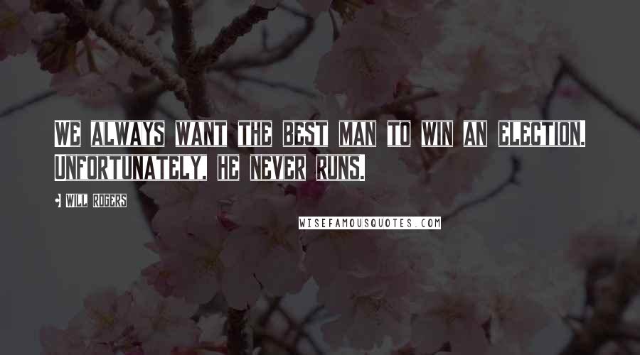 Will Rogers Quotes: We always want the best man to win an election. Unfortunately, he never runs.
