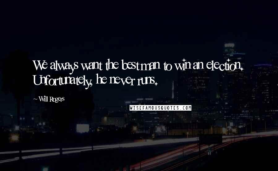 Will Rogers Quotes: We always want the best man to win an election. Unfortunately, he never runs.