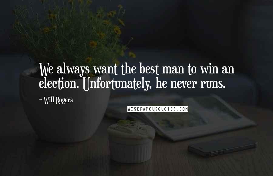 Will Rogers Quotes: We always want the best man to win an election. Unfortunately, he never runs.