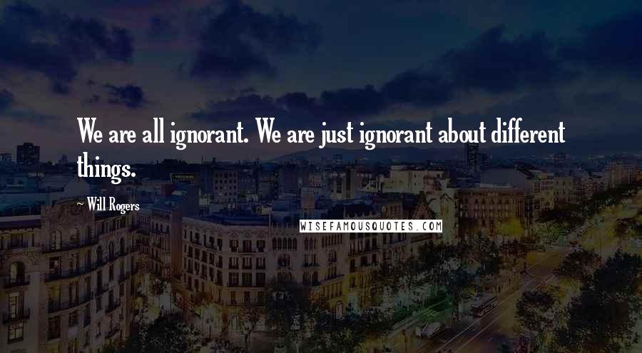 Will Rogers Quotes: We are all ignorant. We are just ignorant about different things.