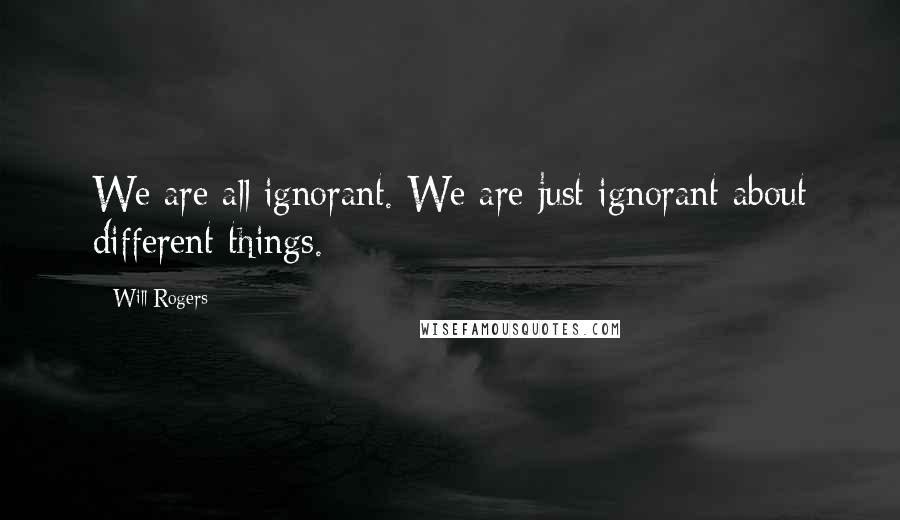 Will Rogers Quotes: We are all ignorant. We are just ignorant about different things.