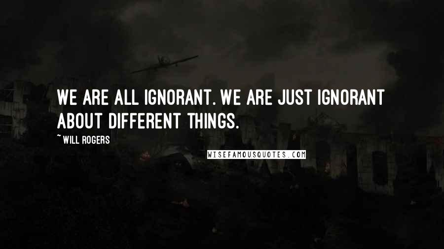 Will Rogers Quotes: We are all ignorant. We are just ignorant about different things.