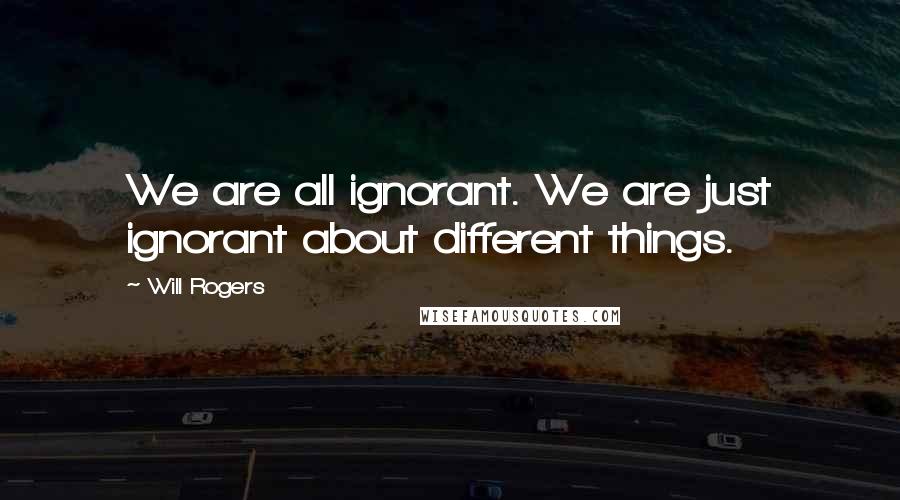 Will Rogers Quotes: We are all ignorant. We are just ignorant about different things.