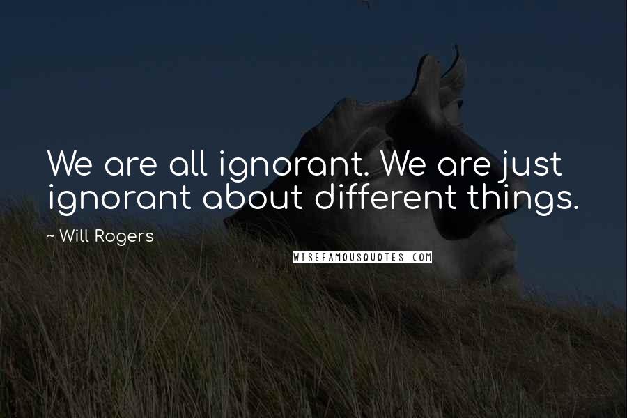 Will Rogers Quotes: We are all ignorant. We are just ignorant about different things.