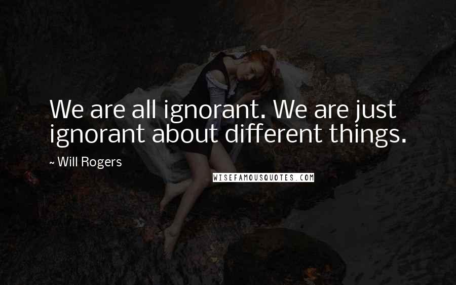 Will Rogers Quotes: We are all ignorant. We are just ignorant about different things.