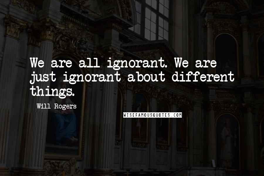 Will Rogers Quotes: We are all ignorant. We are just ignorant about different things.