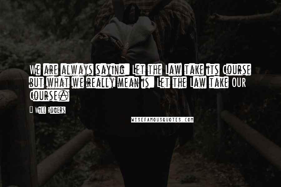 Will Rogers Quotes: We are always saying: Let the Law take its Course but what we really mean is: Let the Law take OUR Course.