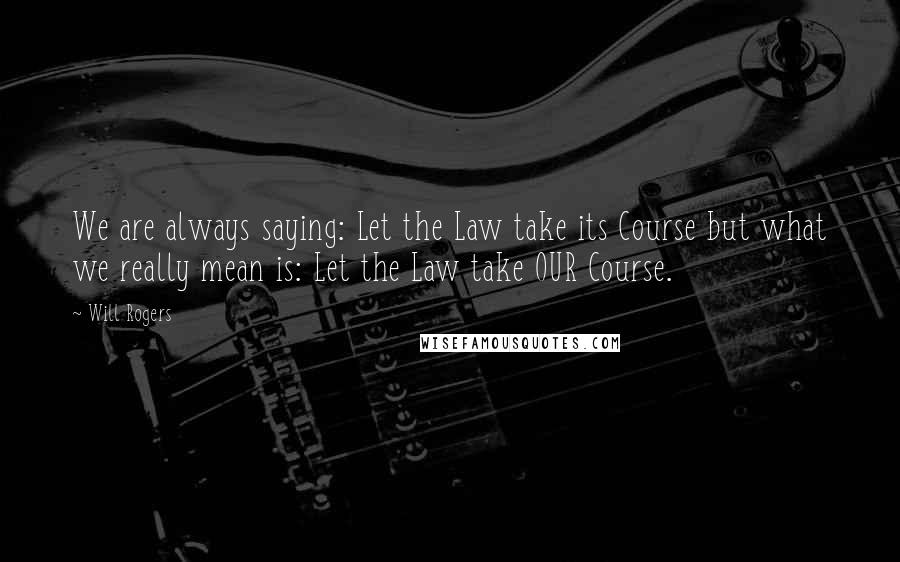 Will Rogers Quotes: We are always saying: Let the Law take its Course but what we really mean is: Let the Law take OUR Course.