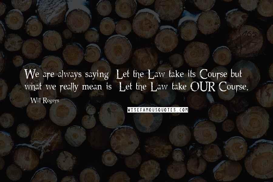 Will Rogers Quotes: We are always saying: Let the Law take its Course but what we really mean is: Let the Law take OUR Course.