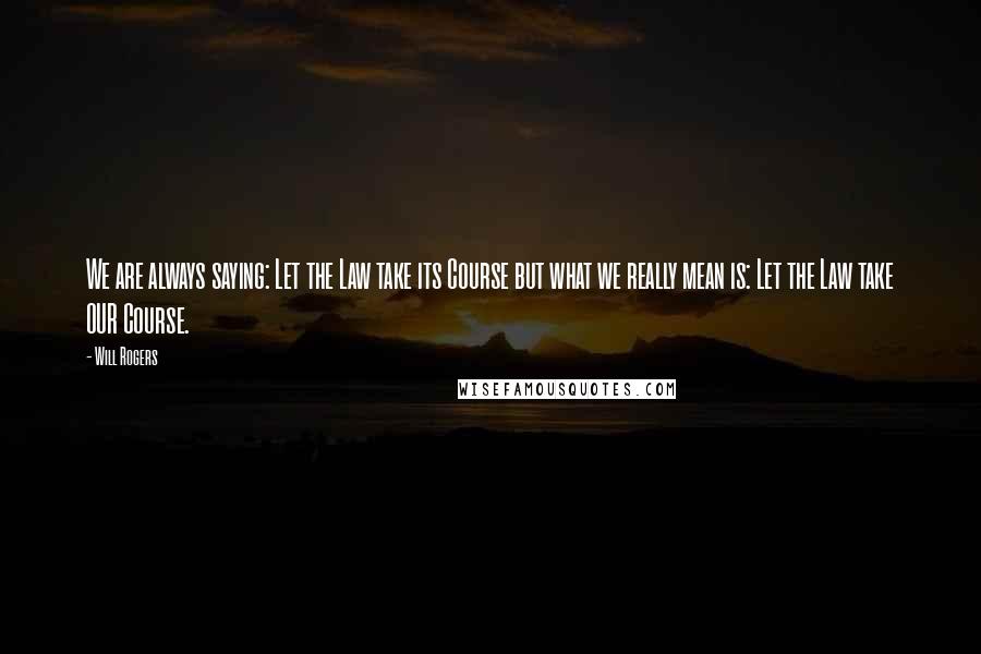 Will Rogers Quotes: We are always saying: Let the Law take its Course but what we really mean is: Let the Law take OUR Course.