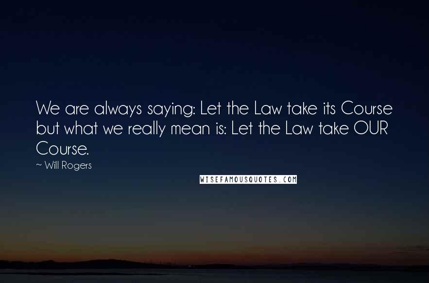 Will Rogers Quotes: We are always saying: Let the Law take its Course but what we really mean is: Let the Law take OUR Course.