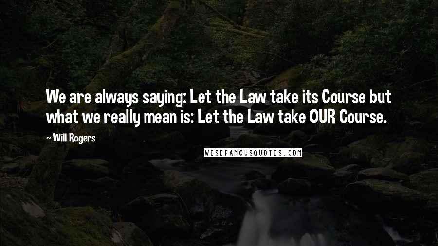 Will Rogers Quotes: We are always saying: Let the Law take its Course but what we really mean is: Let the Law take OUR Course.