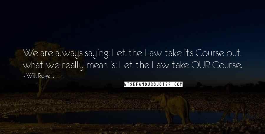 Will Rogers Quotes: We are always saying: Let the Law take its Course but what we really mean is: Let the Law take OUR Course.