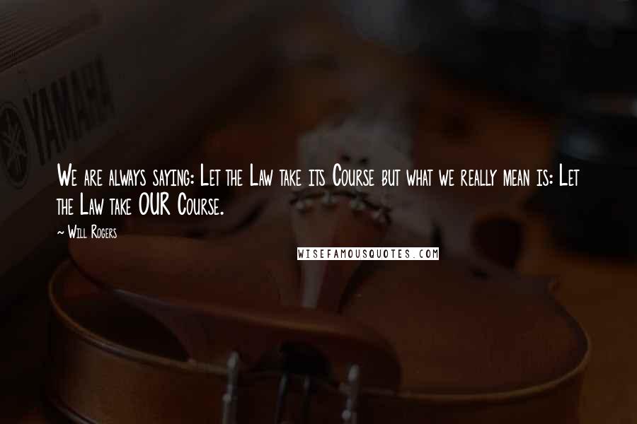 Will Rogers Quotes: We are always saying: Let the Law take its Course but what we really mean is: Let the Law take OUR Course.