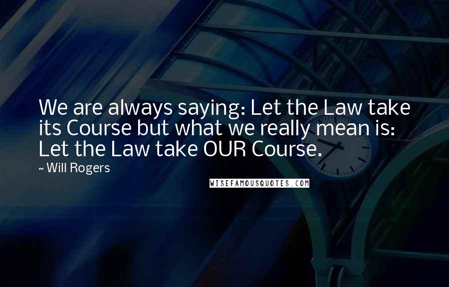 Will Rogers Quotes: We are always saying: Let the Law take its Course but what we really mean is: Let the Law take OUR Course.