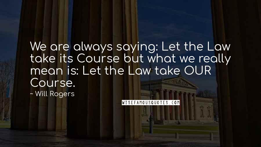 Will Rogers Quotes: We are always saying: Let the Law take its Course but what we really mean is: Let the Law take OUR Course.
