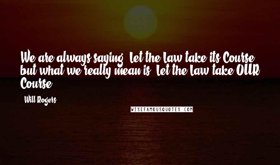 Will Rogers Quotes: We are always saying: Let the Law take its Course but what we really mean is: Let the Law take OUR Course.