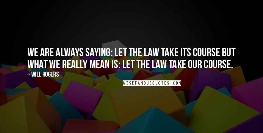 Will Rogers Quotes: We are always saying: Let the Law take its Course but what we really mean is: Let the Law take OUR Course.