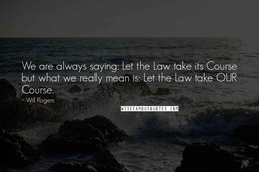 Will Rogers Quotes: We are always saying: Let the Law take its Course but what we really mean is: Let the Law take OUR Course.