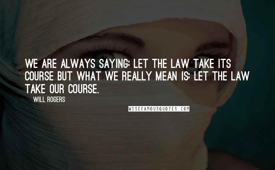 Will Rogers Quotes: We are always saying: Let the Law take its Course but what we really mean is: Let the Law take OUR Course.