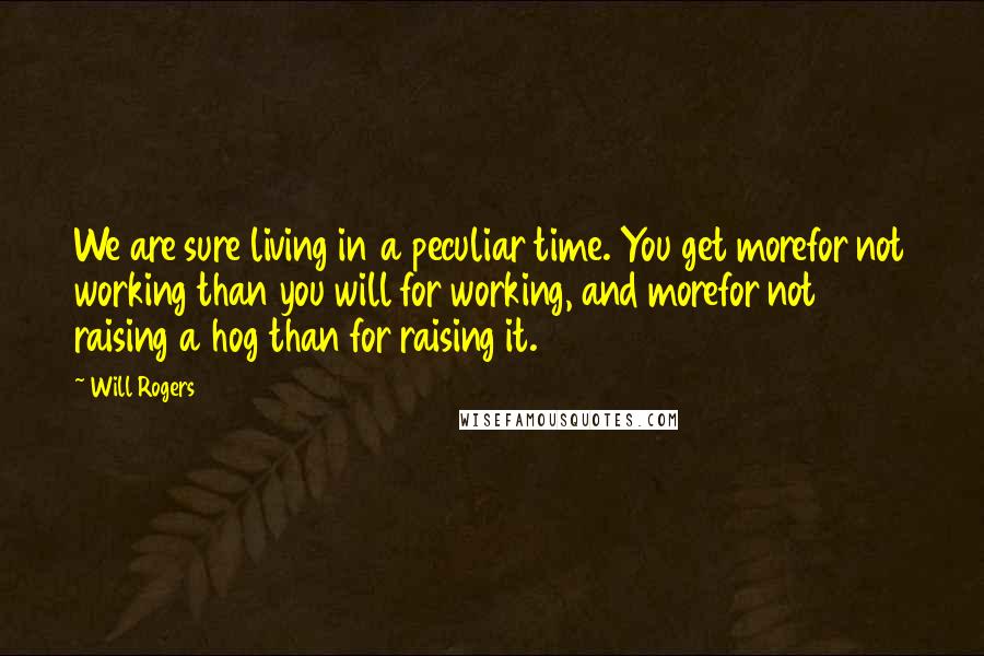 Will Rogers Quotes: We are sure living in a peculiar time. You get morefor not working than you will for working, and morefor not raising a hog than for raising it.