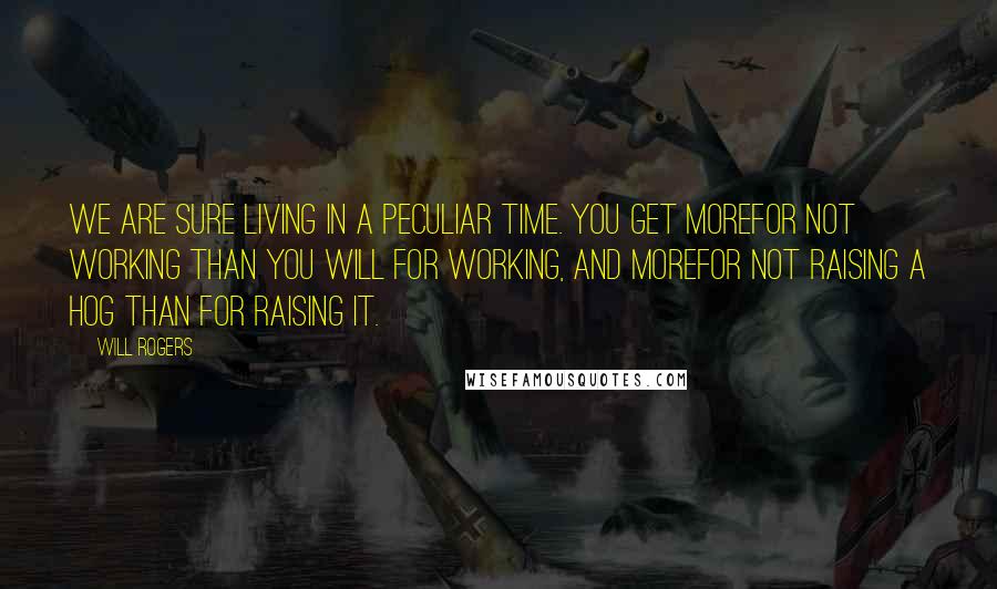 Will Rogers Quotes: We are sure living in a peculiar time. You get morefor not working than you will for working, and morefor not raising a hog than for raising it.