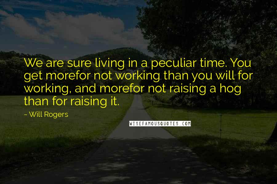 Will Rogers Quotes: We are sure living in a peculiar time. You get morefor not working than you will for working, and morefor not raising a hog than for raising it.