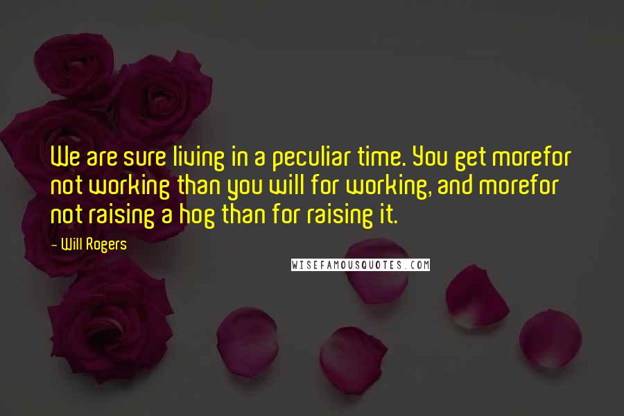 Will Rogers Quotes: We are sure living in a peculiar time. You get morefor not working than you will for working, and morefor not raising a hog than for raising it.