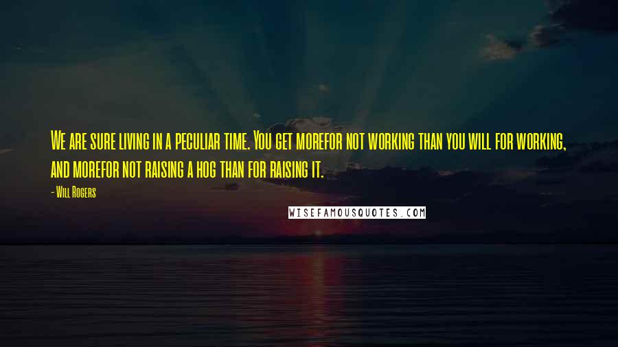 Will Rogers Quotes: We are sure living in a peculiar time. You get morefor not working than you will for working, and morefor not raising a hog than for raising it.
