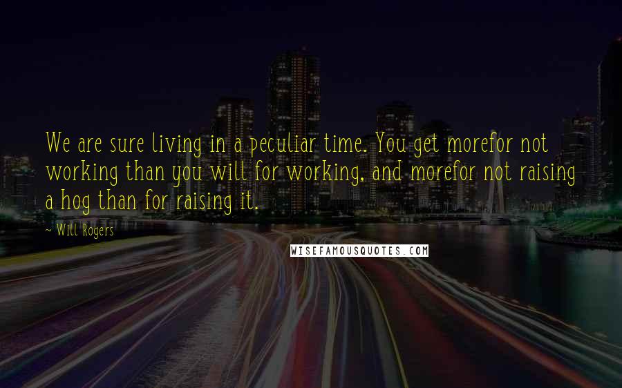 Will Rogers Quotes: We are sure living in a peculiar time. You get morefor not working than you will for working, and morefor not raising a hog than for raising it.
