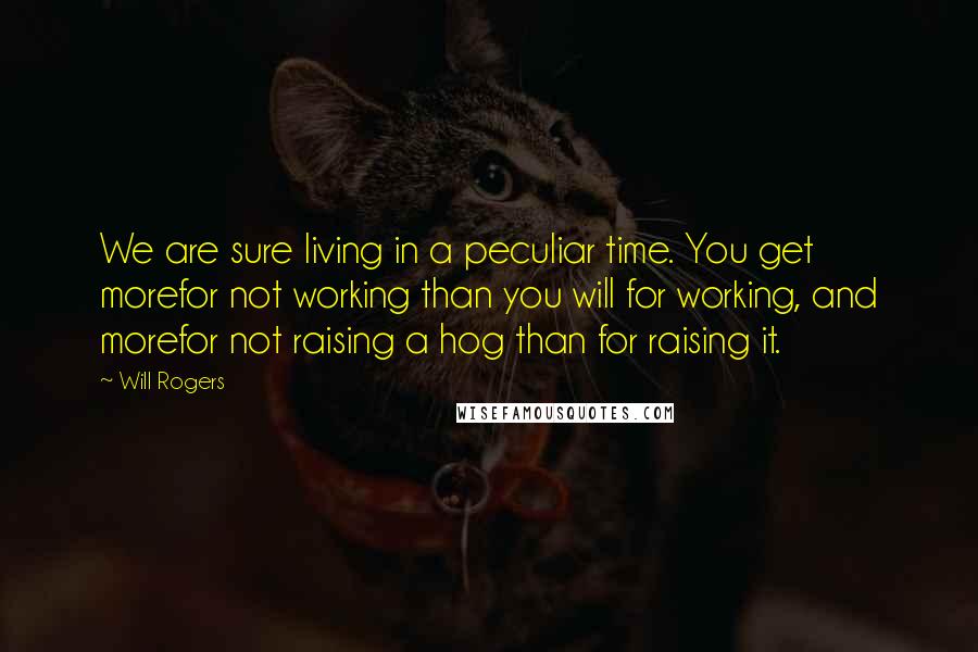 Will Rogers Quotes: We are sure living in a peculiar time. You get morefor not working than you will for working, and morefor not raising a hog than for raising it.