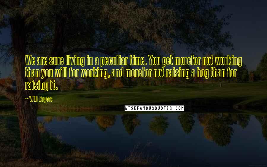 Will Rogers Quotes: We are sure living in a peculiar time. You get morefor not working than you will for working, and morefor not raising a hog than for raising it.