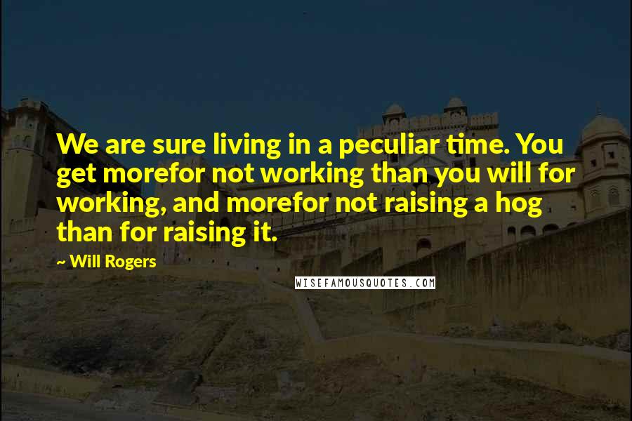 Will Rogers Quotes: We are sure living in a peculiar time. You get morefor not working than you will for working, and morefor not raising a hog than for raising it.